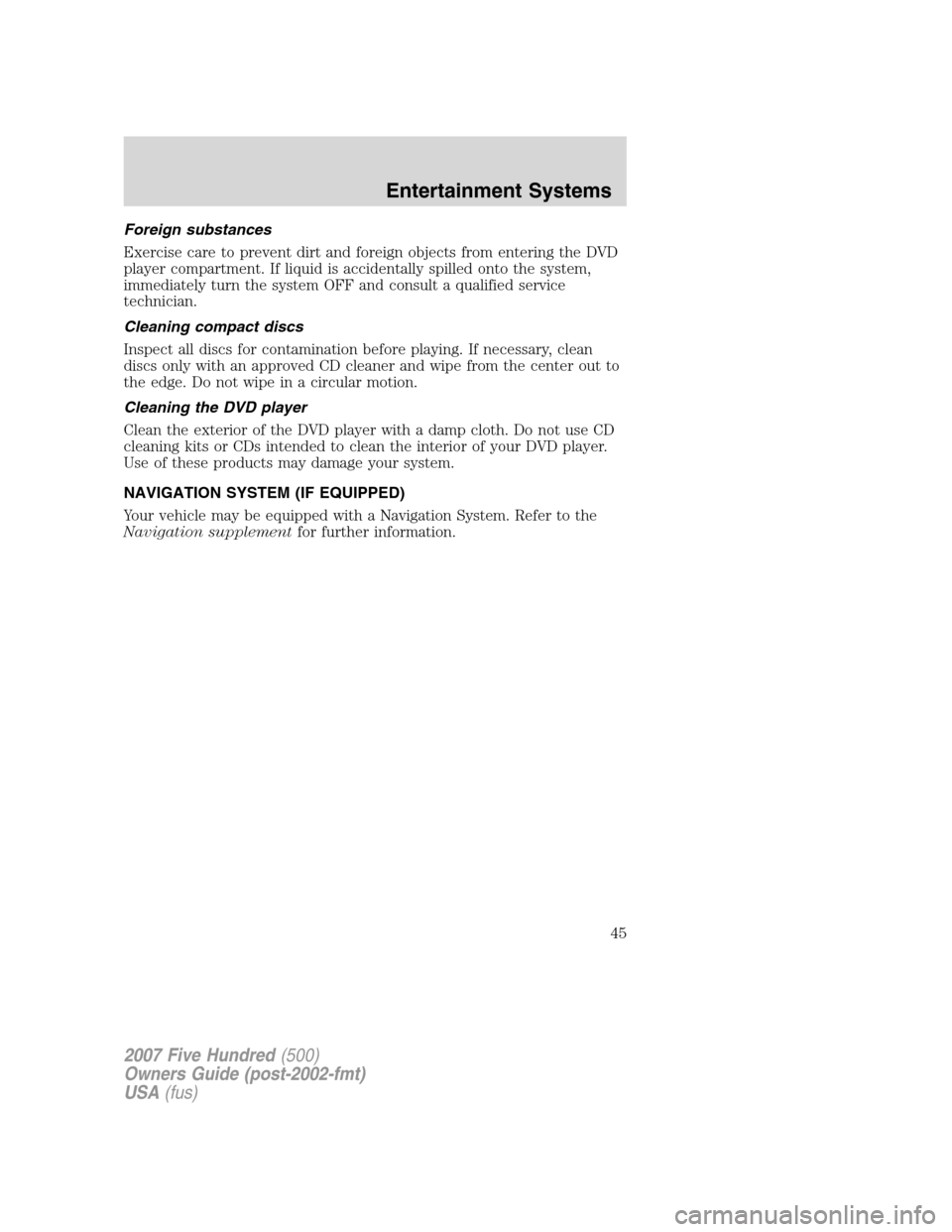 FORD FIVE HUNDRED 2007 D258 / 1.G Service Manual Foreign substances
Exercise care to prevent dirt and foreign objects from entering the DVD
player compartment. If liquid is accidentally spilled onto the system,
immediately turn the system OFF and co FORD FIVE HUNDRED 2007 D258 / 1.G Service Manual Foreign substances
Exercise care to prevent dirt and foreign objects from entering the DVD
player compartment. If liquid is accidentally spilled onto the system,
immediately turn the system OFF and co