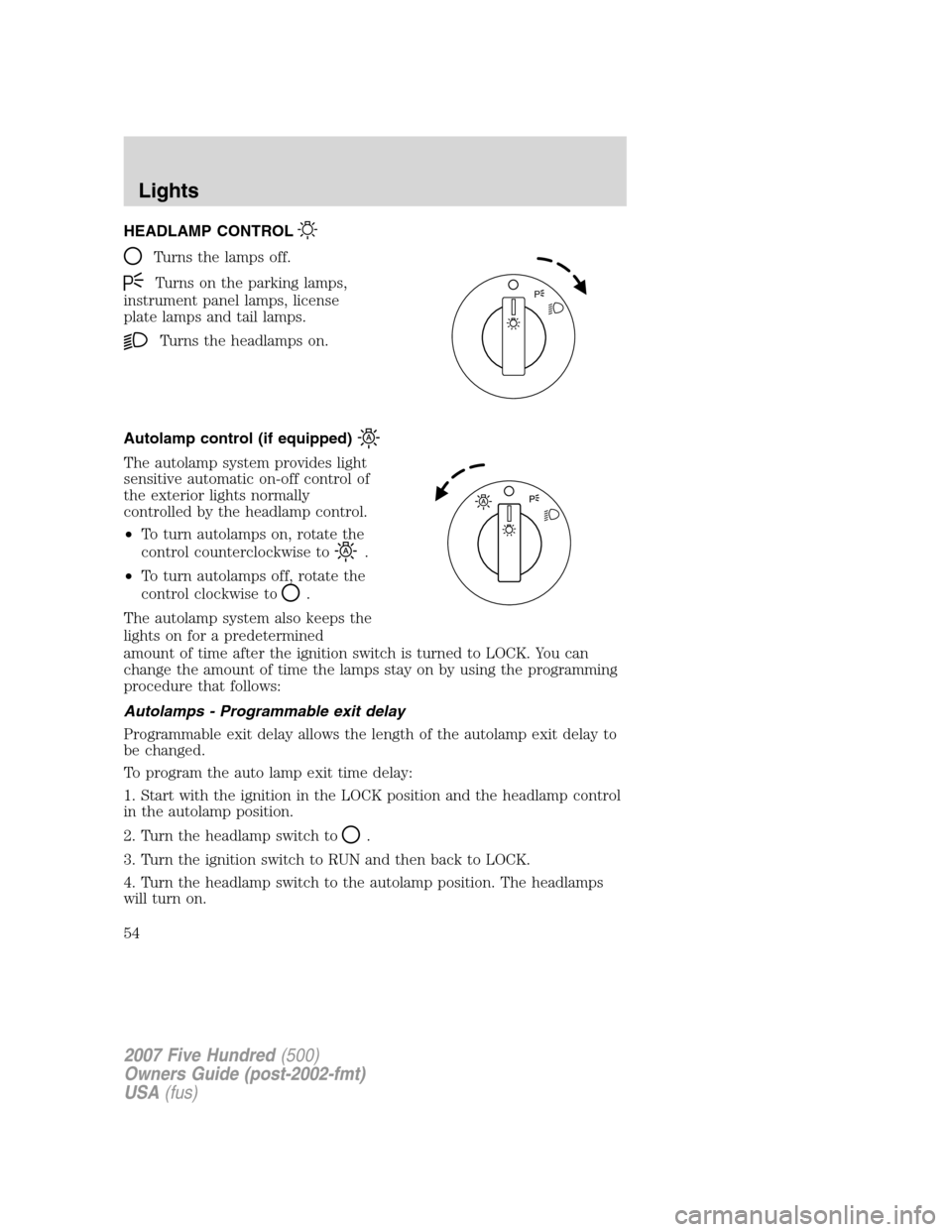 FORD FIVE HUNDRED 2007 D258 / 1.G Owners Manual HEADLAMP CONTROL
Turns the lamps off.
Turns on the parking lamps,
instrument panel lamps, license
plate lamps and tail lamps.
Turns the headlamps on.
Autolamp control (if equipped)
The autolamp system FORD FIVE HUNDRED 2007 D258 / 1.G Owners Manual HEADLAMP CONTROL
Turns the lamps off.
Turns on the parking lamps,
instrument panel lamps, license
plate lamps and tail lamps.
Turns the headlamps on.
Autolamp control (if equipped)
The autolamp system