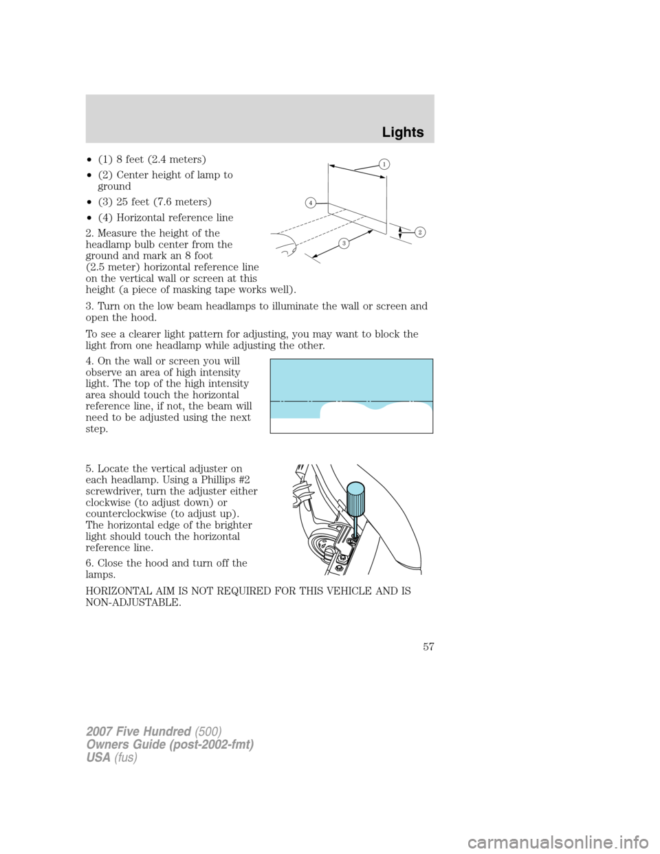 FORD FIVE HUNDRED 2007 D258 / 1.G Owners Manual •(1) 8 feet (2.4 meters)
•(2) Center height of lamp to
ground
•(3) 25 feet (7.6 meters)
•(4) Horizontal reference line
2. Measure the height of the
headlamp bulb center from the
ground and mar FORD FIVE HUNDRED 2007 D258 / 1.G Owners Manual •(1) 8 feet (2.4 meters)
•(2) Center height of lamp to
ground
•(3) 25 feet (7.6 meters)
•(4) Horizontal reference line
2. Measure the height of the
headlamp bulb center from the
ground and mar