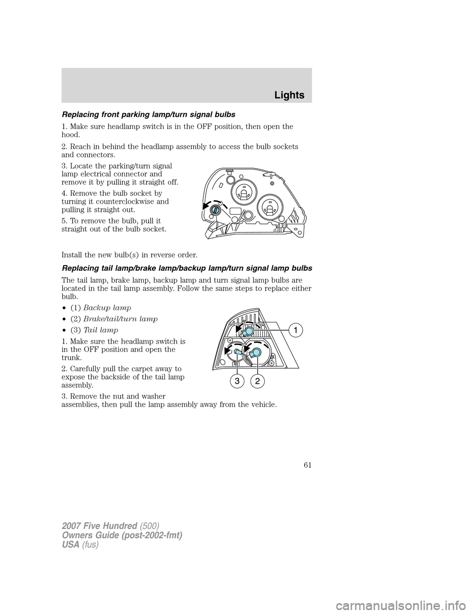 FORD FIVE HUNDRED 2007 D258 / 1.G Repair Manual Replacing front parking lamp/turn signal bulbs
1. Make sure headlamp switch is in the OFF position, then open the
hood.
2. Reach in behind the headlamp assembly to access the bulb sockets
and connecto FORD FIVE HUNDRED 2007 D258 / 1.G Repair Manual Replacing front parking lamp/turn signal bulbs
1. Make sure headlamp switch is in the OFF position, then open the
hood.
2. Reach in behind the headlamp assembly to access the bulb sockets
and connecto