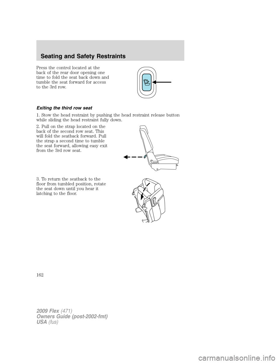 FORD FLEX 2009 1.G User Guide Press the control located at the
back of the rear door opening one
time to fold the seat back down and
tumble the seat forward for access
to the 3rd row.
Exiting the third row seat
1. Stow the head re