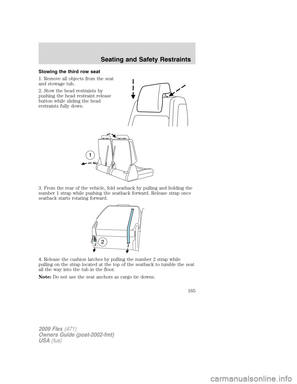 FORD FLEX 2009 1.G Owners Manual Stowing the third row seat
1. Remove all objects from the seat
and stowage tub.
2. Stow the head restraints by
pushing the head restraint release
button while sliding the head
restraints fully down.
3 FORD FLEX 2009 1.G Owners Manual Stowing the third row seat
1. Remove all objects from the seat
and stowage tub.
2. Stow the head restraints by
pushing the head restraint release
button while sliding the head
restraints fully down.
3