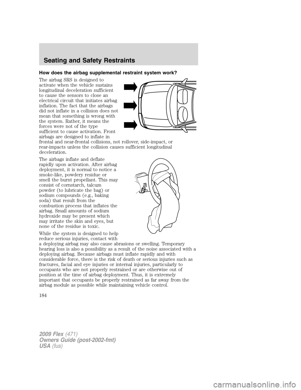 FORD FLEX 2009 1.G Owners Manual How does the airbag supplemental restraint system work?
The airbag SRS is designed to
activate when the vehicle sustains
longitudinal deceleration sufficient
to cause the sensors to close an
electrica
