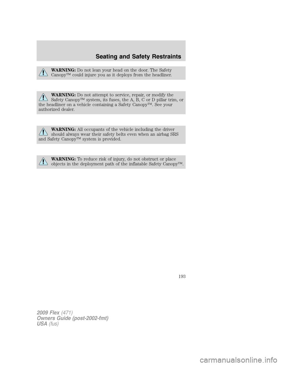 FORD FLEX 2009 1.G Owners Manual WARNING:Do not lean your head on the door. The Safety
Canopy™ could injure you as it deploys from the headliner.
WARNING:Do not attempt to service, repair, or modify the
Safety Canopy™ system, its