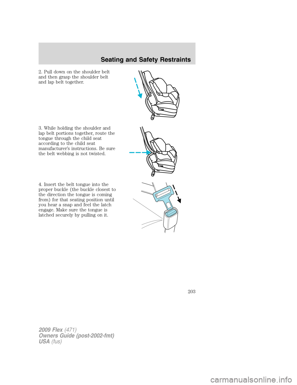 FORD FLEX 2009 1.G Owners Manual 2. Pull down on the shoulder belt
and then grasp the shoulder belt
and lap belt together.
3. While holding the shoulder and
lap belt portions together, route the
tongue through the child seat
accordin FORD FLEX 2009 1.G Owners Manual 2. Pull down on the shoulder belt
and then grasp the shoulder belt
and lap belt together.
3. While holding the shoulder and
lap belt portions together, route the
tongue through the child seat
accordin