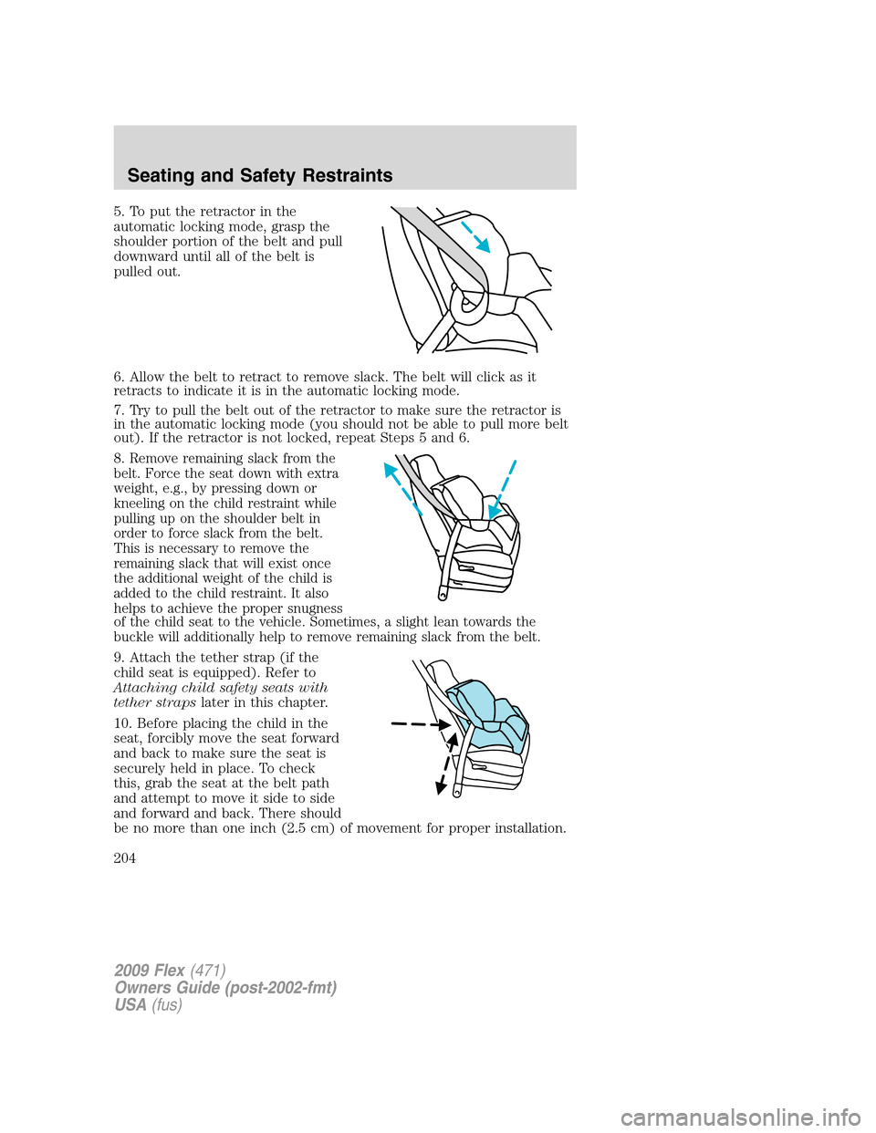 FORD FLEX 2009 1.G Owners Manual 5. To put the retractor in the
automatic locking mode, grasp the
shoulder portion of the belt and pull
downward until all of the belt is
pulled out.
6. Allow the belt to retract to remove slack. The b