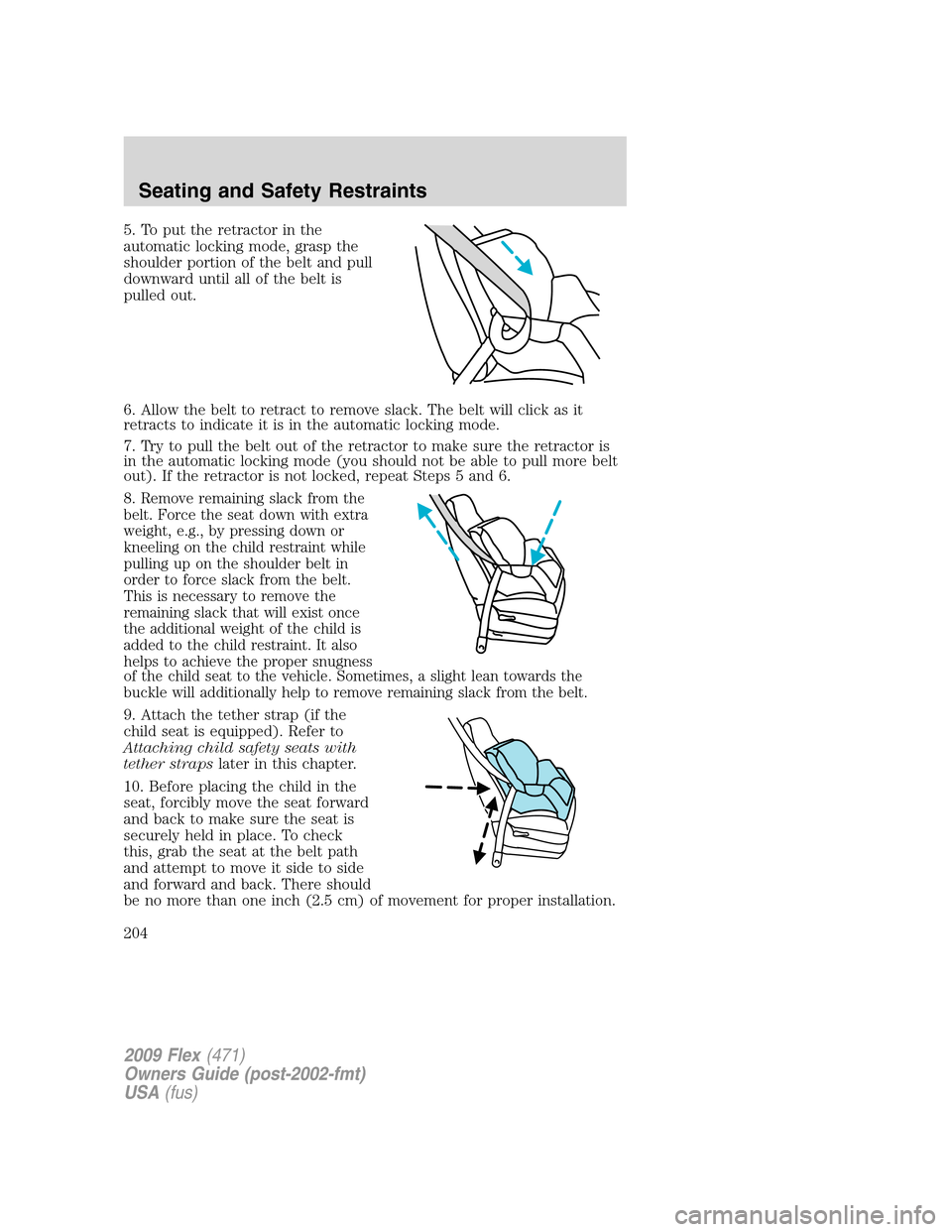 FORD FLEX 2009 1.G Owners Manual 5. To put the retractor in the
automatic locking mode, grasp the
shoulder portion of the belt and pull
downward until all of the belt is
pulled out.
6. Allow the belt to retract to remove slack. The b FORD FLEX 2009 1.G Owners Manual 5. To put the retractor in the
automatic locking mode, grasp the
shoulder portion of the belt and pull
downward until all of the belt is
pulled out.
6. Allow the belt to retract to remove slack. The b