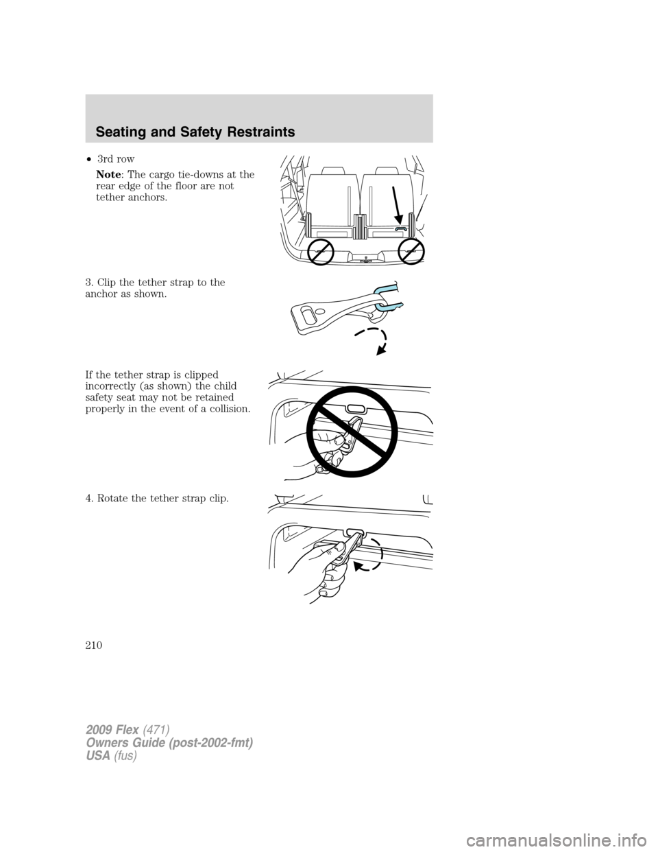FORD FLEX 2009 1.G Owners Manual •3rd row
Note: The cargo tie-downs at the
rear edge of the floor are not
tether anchors.
3. Clip the tether strap to the
anchor as shown.
If the tether strap is clipped
incorrectly (as shown) the ch FORD FLEX 2009 1.G Owners Manual •3rd row
Note: The cargo tie-downs at the
rear edge of the floor are not
tether anchors.
3. Clip the tether strap to the
anchor as shown.
If the tether strap is clipped
incorrectly (as shown) the ch