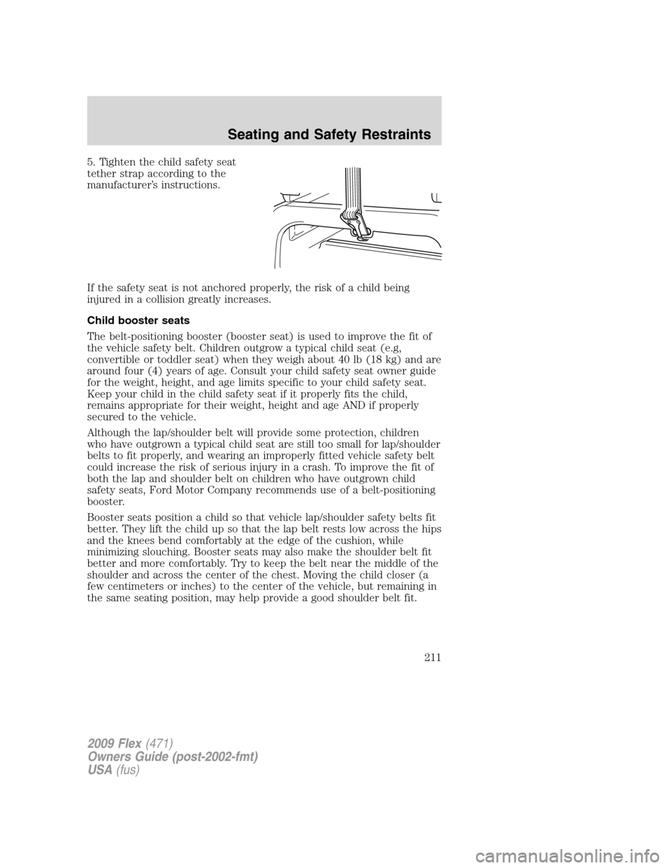 FORD FLEX 2009 1.G Owners Manual 5. Tighten the child safety seat
tether strap according to the
manufacturer’s instructions.
If the safety seat is not anchored properly, the risk of a child being
injured in a collision greatly incr FORD FLEX 2009 1.G Owners Manual 5. Tighten the child safety seat
tether strap according to the
manufacturer’s instructions.
If the safety seat is not anchored properly, the risk of a child being
injured in a collision greatly incr