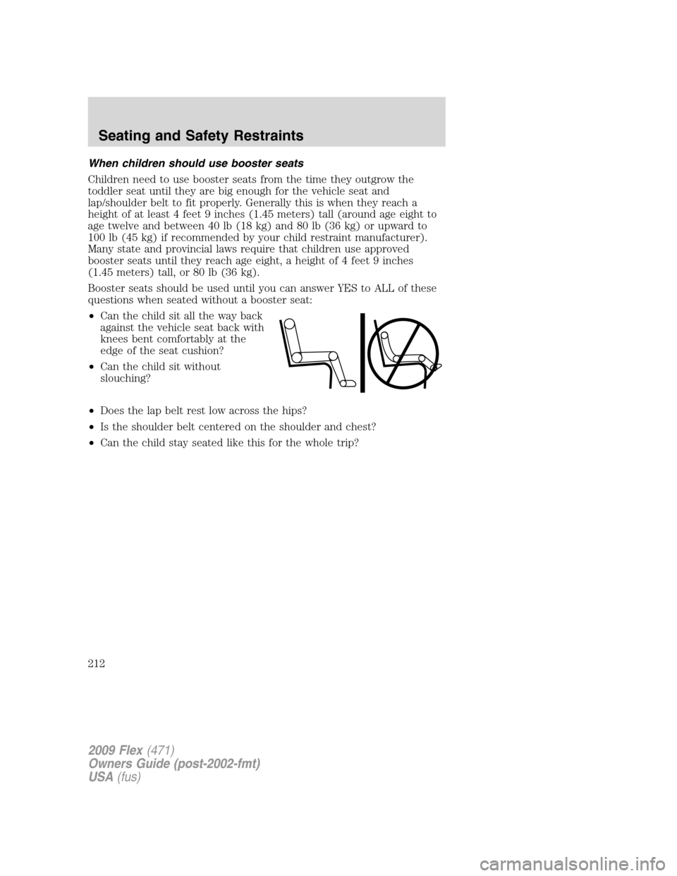 FORD FLEX 2009 1.G Owners Manual When children should use booster seats
Children need to use booster seats from the time they outgrow the
toddler seat until they are big enough for the vehicle seat and
lap/shoulder belt to fit proper FORD FLEX 2009 1.G Owners Manual When children should use booster seats
Children need to use booster seats from the time they outgrow the
toddler seat until they are big enough for the vehicle seat and
lap/shoulder belt to fit proper
