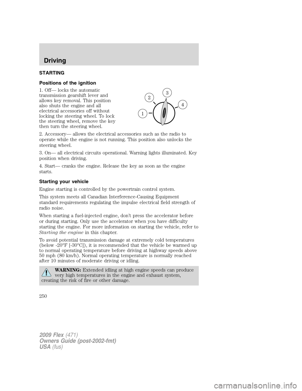 FORD FLEX 2009 1.G Owners Manual STARTING
Positions of the ignition
1. Off— locks the automatic
transmission gearshift lever and
allows key removal. This position
also shuts the engine and all
electrical accessories off without
loc