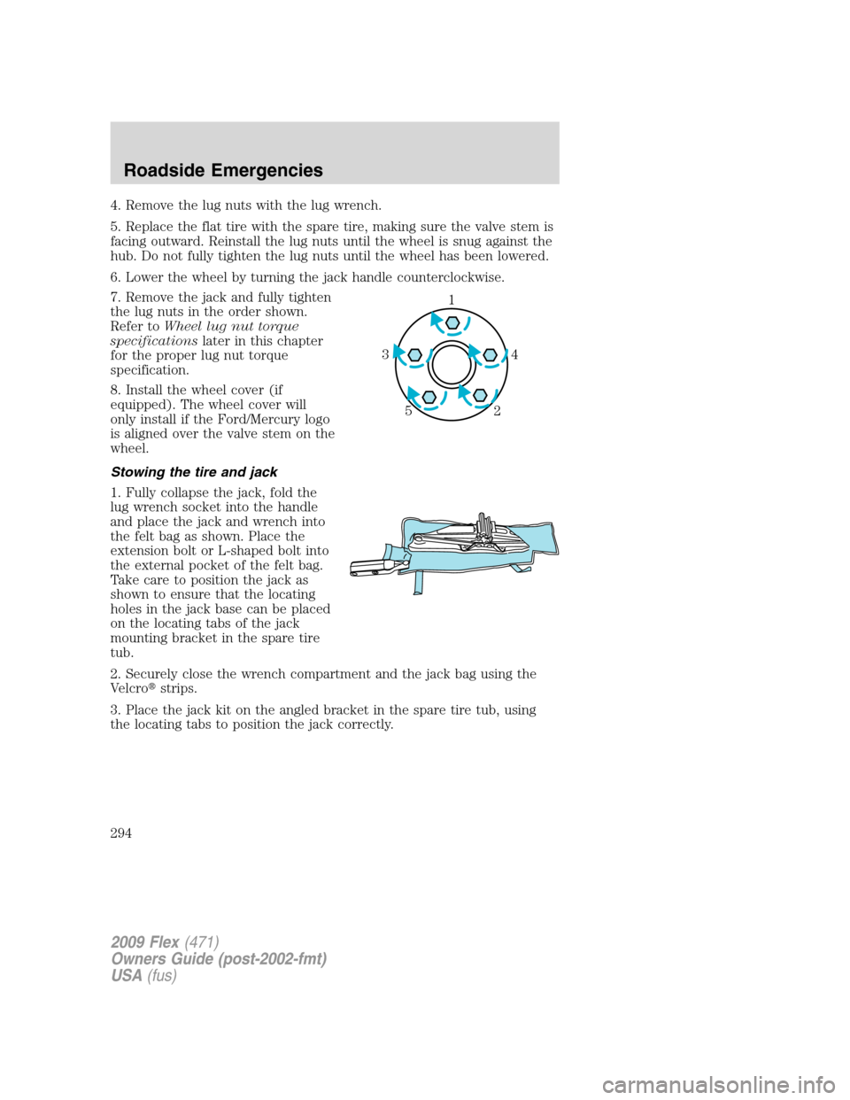 FORD FLEX 2009 1.G Service Manual 4. Remove the lug nuts with the lug wrench.
5. Replace the flat tire with the spare tire, making sure the valve stem is
facing outward. Reinstall the lug nuts until the wheel is snug against the
hub. FORD FLEX 2009 1.G Service Manual 4. Remove the lug nuts with the lug wrench.
5. Replace the flat tire with the spare tire, making sure the valve stem is
facing outward. Reinstall the lug nuts until the wheel is snug against the
hub.