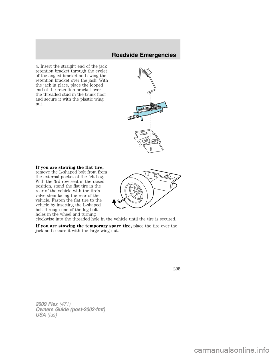 FORD FLEX 2009 1.G Service Manual 4. Insert the straight end of the jack
retention bracket through the eyelet
of the angled bracket and swing the
retention bracket over the jack. With
the jack in place, place the looped
end of the ret FORD FLEX 2009 1.G Service Manual 4. Insert the straight end of the jack
retention bracket through the eyelet
of the angled bracket and swing the
retention bracket over the jack. With
the jack in place, place the looped
end of the ret