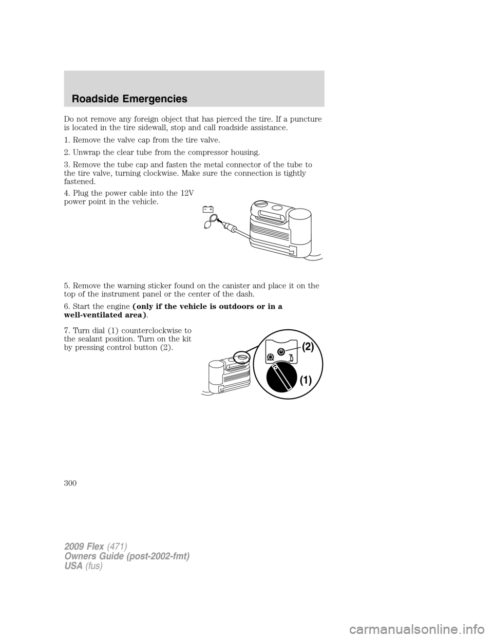 FORD FLEX 2009 1.G Owners Manual Do not remove any foreign object that has pierced the tire. If a puncture
is located in the tire sidewall, stop and call roadside assistance.
1. Remove the valve cap from the tire valve.
2. Unwrap the FORD FLEX 2009 1.G Owners Manual Do not remove any foreign object that has pierced the tire. If a puncture
is located in the tire sidewall, stop and call roadside assistance.
1. Remove the valve cap from the tire valve.
2. Unwrap the