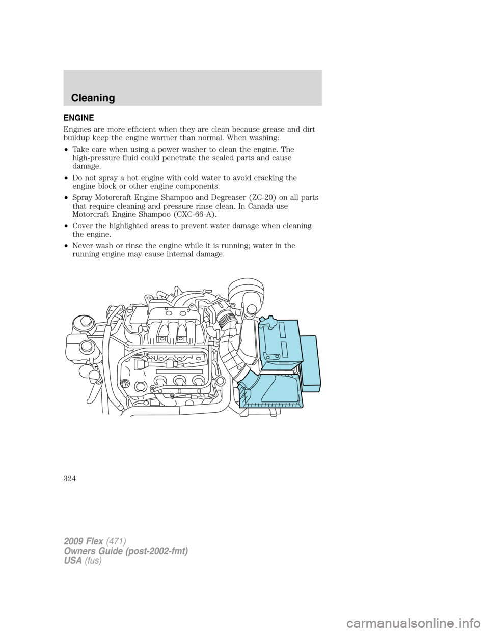 FORD FLEX 2009 1.G Owners Manual ENGINE
Engines are more efficient when they are clean because grease and dirt
buildup keep the engine warmer than normal. When washing:
•Take care when using a power washer to clean the engine. The
FORD FLEX 2009 1.G Owners Manual ENGINE
Engines are more efficient when they are clean because grease and dirt
buildup keep the engine warmer than normal. When washing:
•Take care when using a power washer to clean the engine. The