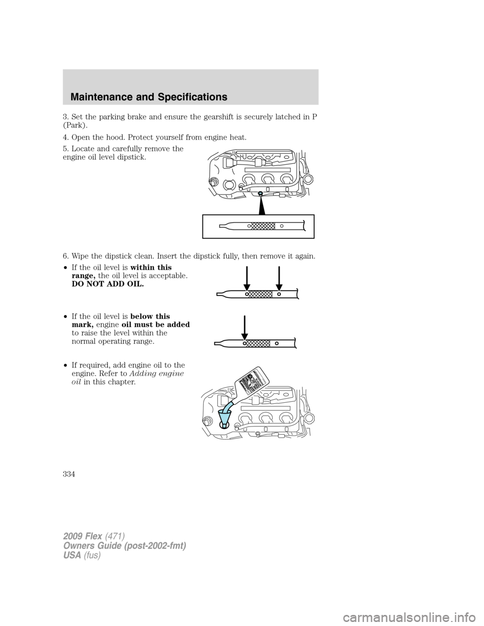 FORD FLEX 2009 1.G Owners Manual 3. Set the parking brake and ensure the gearshift is securely latched in P
(Park).
4. Open the hood. Protect yourself from engine heat.
5. Locate and carefully remove the
engine oil level dipstick.
6.