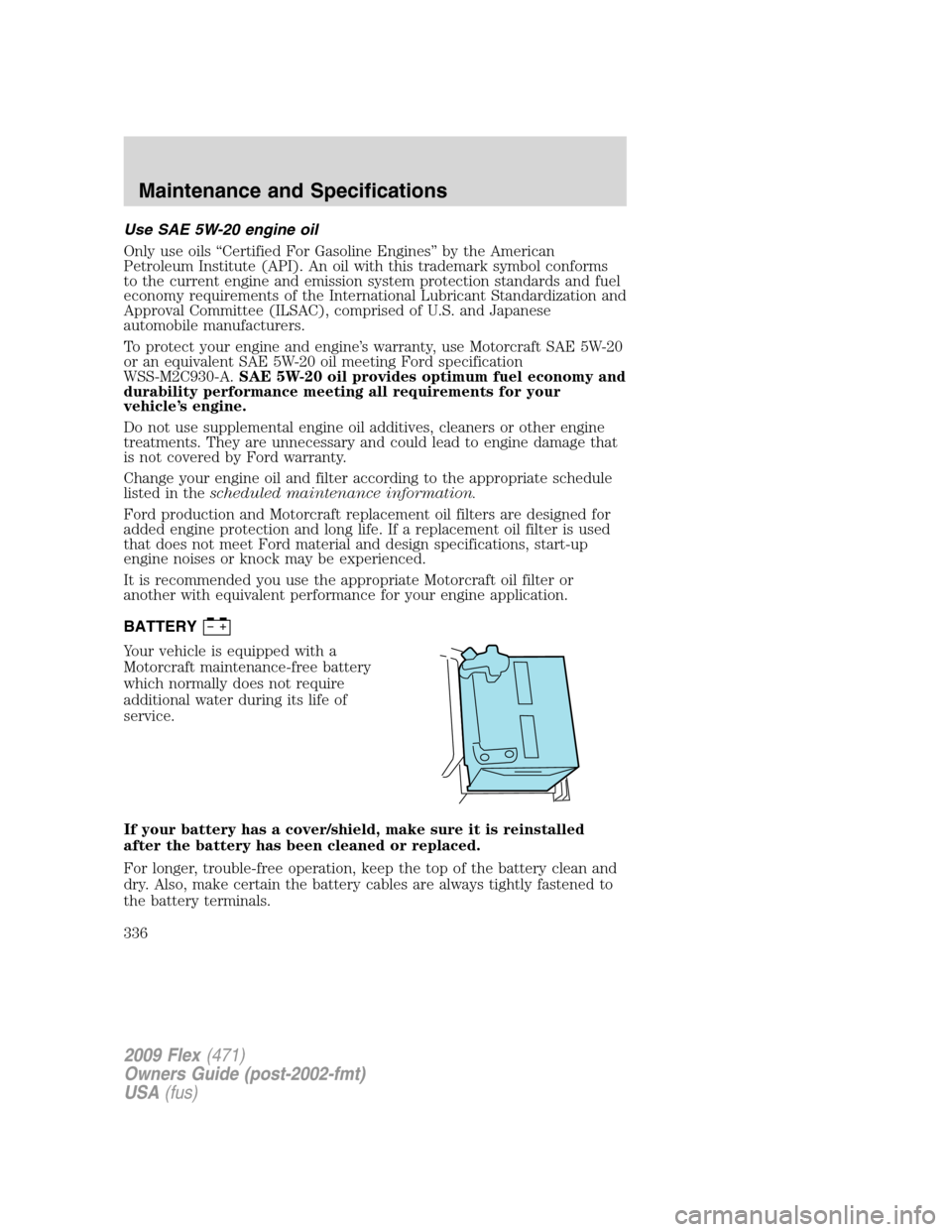 FORD FLEX 2009 1.G Owners Manual Use SAE 5W-20 engine oil
Only use oils “Certified For Gasoline Engines” by the American
Petroleum Institute (API). An oil with this trademark symbol conforms
to the current engine and emission sys