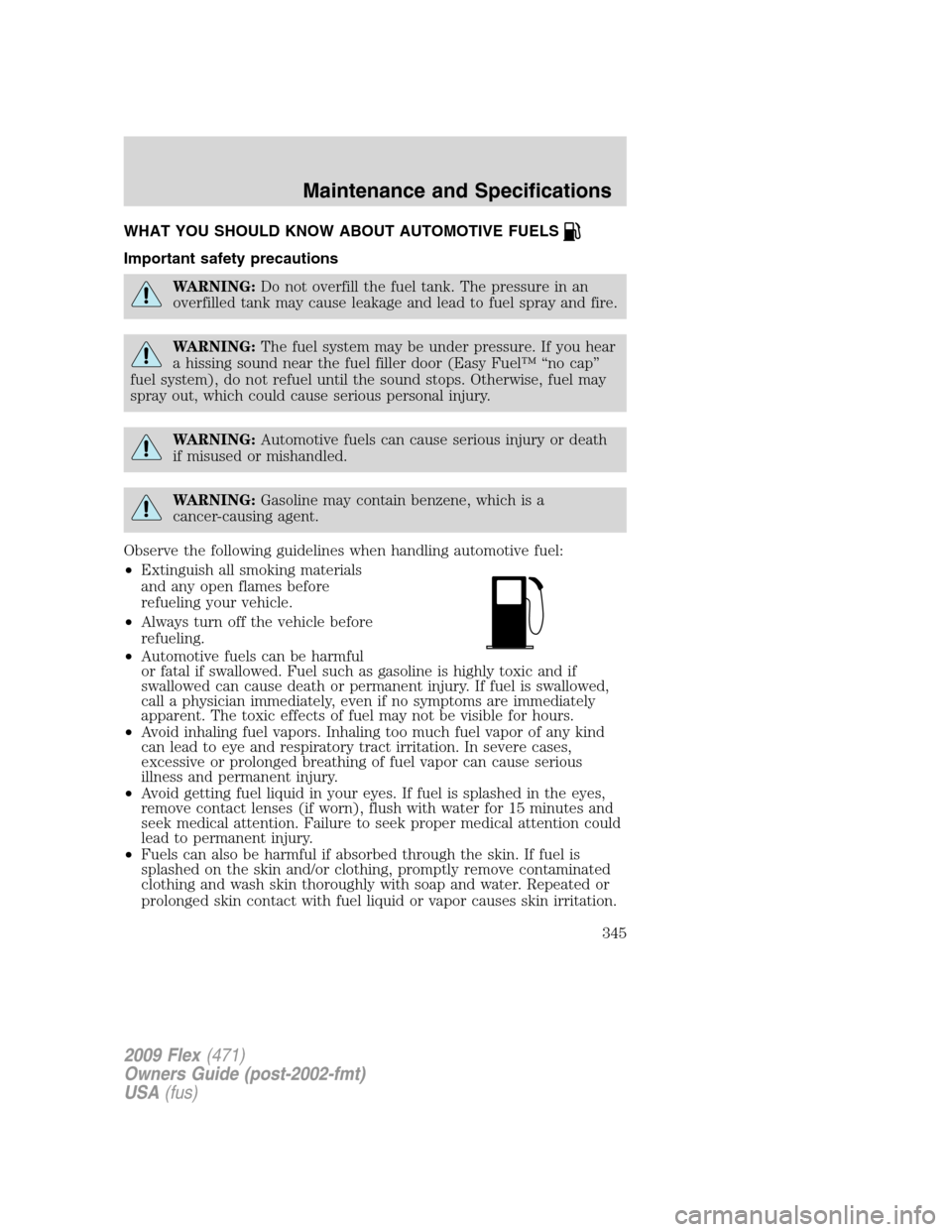 FORD FLEX 2009 1.G Owners Manual WHAT YOU SHOULD KNOW ABOUT AUTOMOTIVE FUELS
Important safety precautions
WARNING:Do not overfill the fuel tank. The pressure in an
overfilled tank may cause leakage and lead to fuel spray and fire.
WA FORD FLEX 2009 1.G Owners Manual WHAT YOU SHOULD KNOW ABOUT AUTOMOTIVE FUELS
Important safety precautions
WARNING:Do not overfill the fuel tank. The pressure in an
overfilled tank may cause leakage and lead to fuel spray and fire.
WA