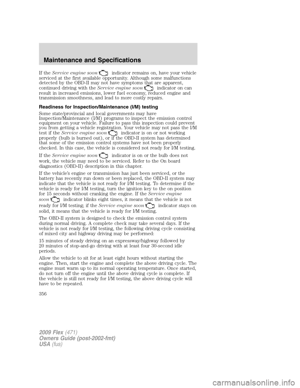 FORD FLEX 2009 1.G User Guide If theService engine soonindicator remains on, have your vehicle
serviced at the first available opportunity. Although some malfunctions
detected by the OBD-II may not have symptoms that are apparent, FORD FLEX 2009 1.G User Guide If theService engine soonindicator remains on, have your vehicle
serviced at the first available opportunity. Although some malfunctions
detected by the OBD-II may not have symptoms that are apparent,