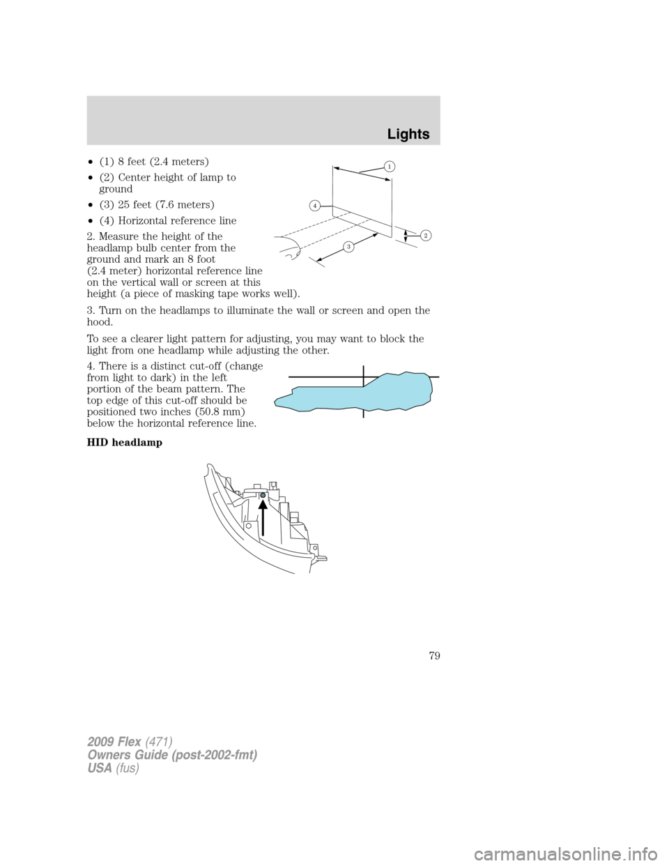 FORD FLEX 2009 1.G Owners Manual •(1) 8 feet (2.4 meters)
•(2) Center height of lamp to
ground
•(3) 25 feet (7.6 meters)
•(4) Horizontal reference line
2. Measure the height of the
headlamp bulb center from the
ground and mar FORD FLEX 2009 1.G Owners Manual •(1) 8 feet (2.4 meters)
•(2) Center height of lamp to
ground
•(3) 25 feet (7.6 meters)
•(4) Horizontal reference line
2. Measure the height of the
headlamp bulb center from the
ground and mar