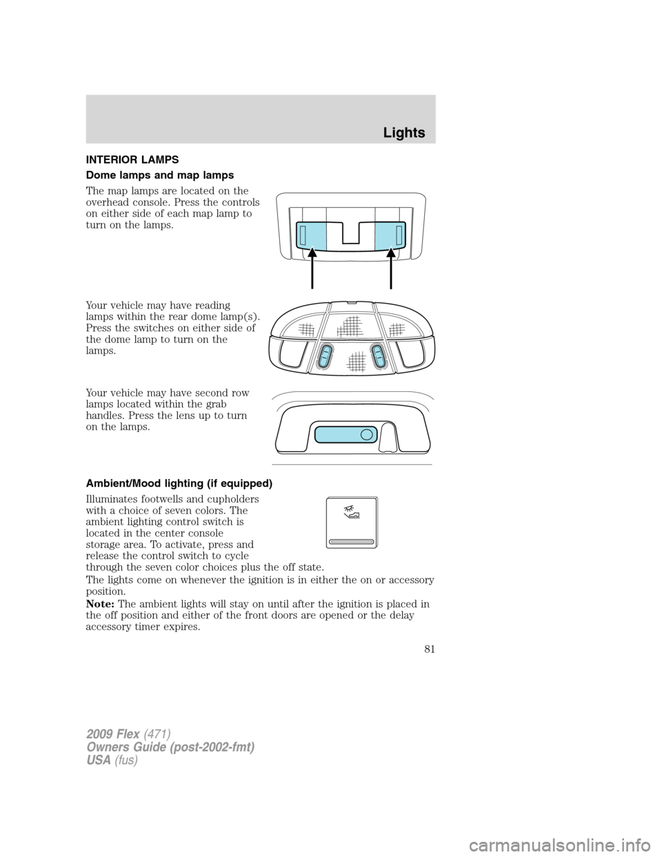 FORD FLEX 2009 1.G Manual Online
INTERIOR LAMPS
Dome lamps and map lamps
The map lamps are located on the
overhead console. Press the controls
on either side of each map lamp to
turn on the lamps.
Your vehicle may have reading
lamps FORD FLEX 2009 1.G Manual Online
INTERIOR LAMPS
Dome lamps and map lamps
The map lamps are located on the
overhead console. Press the controls
on either side of each map lamp to
turn on the lamps.
Your vehicle may have reading
lamps