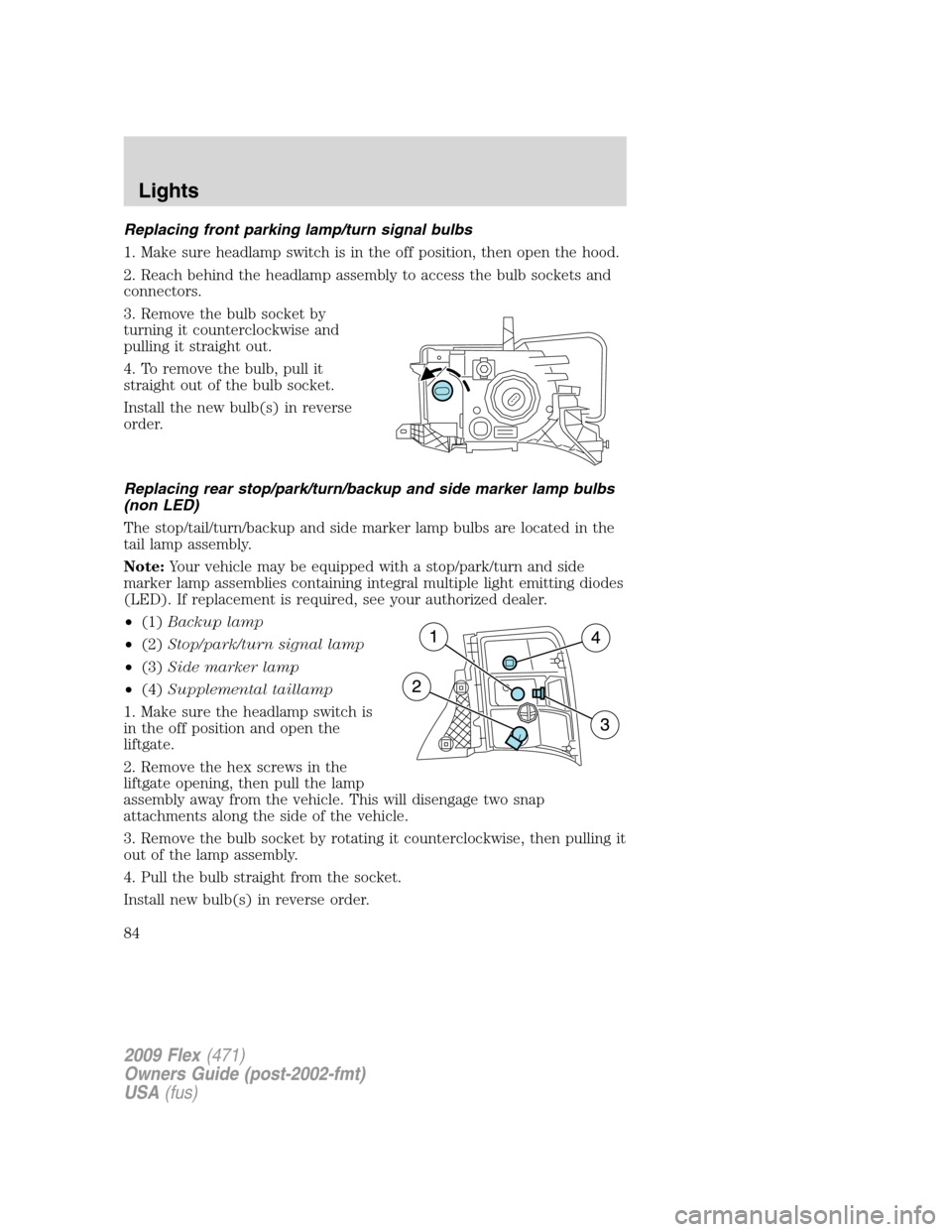 FORD FLEX 2009 1.G Owners Manual Replacing front parking lamp/turn signal bulbs
1. Make sure headlamp switch is in the off position, then open the hood.
2. Reach behind the headlamp assembly to access the bulb sockets and
connectors. FORD FLEX 2009 1.G Owners Manual Replacing front parking lamp/turn signal bulbs
1. Make sure headlamp switch is in the off position, then open the hood.
2. Reach behind the headlamp assembly to access the bulb sockets and
connectors.