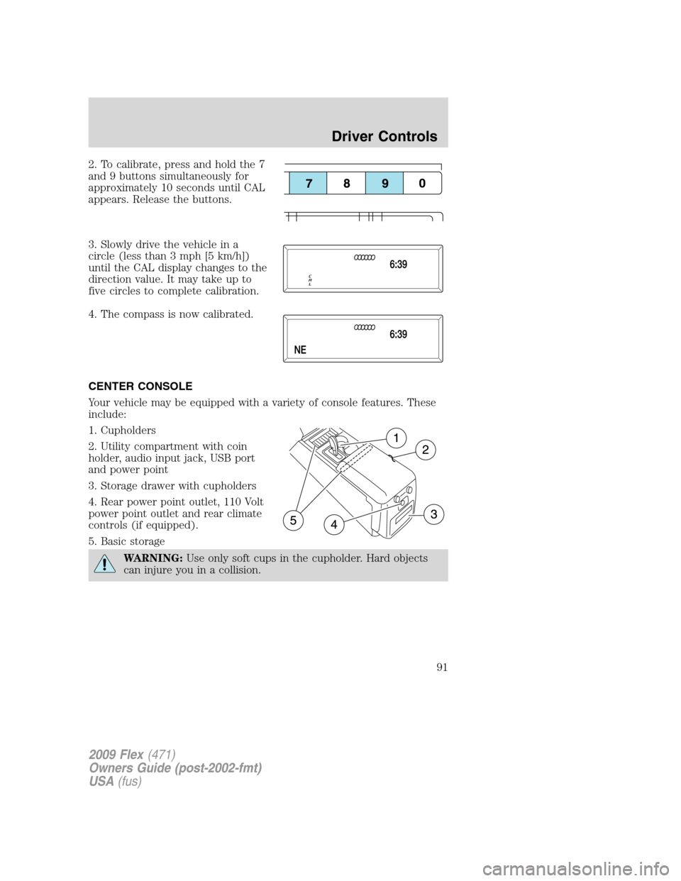 FORD FLEX 2009 1.G Owners Manual 2. To calibrate, press and hold the 7
and 9 buttons simultaneously for
approximately 10 seconds until CAL
appears. Release the buttons.
3. Slowly drive the vehicle in a
circle (less than 3 mph [5 km/h FORD FLEX 2009 1.G Owners Manual 2. To calibrate, press and hold the 7
and 9 buttons simultaneously for
approximately 10 seconds until CAL
appears. Release the buttons.
3. Slowly drive the vehicle in a
circle (less than 3 mph [5 km/h
