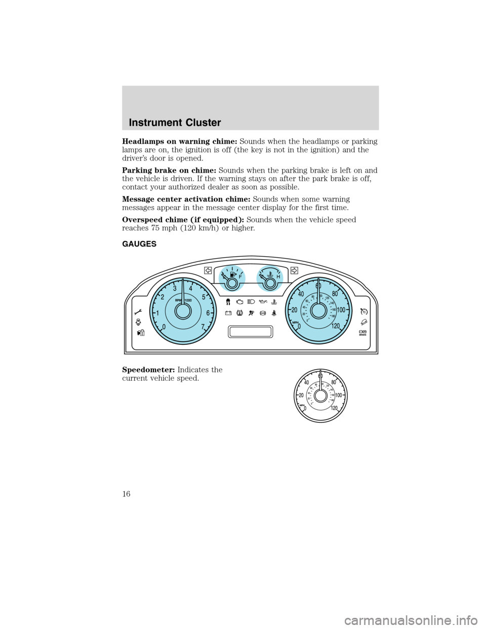 FORD FLEX 2010 1.G User Guide Headlamps on warning chime:Sounds when the headlamps or parking
lamps are on, the ignition is off (the key is not in the ignition) and the
driver’s door is opened.
Parking brake on chime:Sounds when