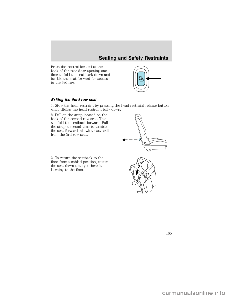 FORD FLEX 2010 1.G Owners Manual Press the control located at the
back of the rear door opening one
time to fold the seat back down and
tumble the seat forward for access
to the 3rd row.
Exiting the third row seat
1. Stow the head re FORD FLEX 2010 1.G Owners Manual Press the control located at the
back of the rear door opening one
time to fold the seat back down and
tumble the seat forward for access
to the 3rd row.
Exiting the third row seat
1. Stow the head re
