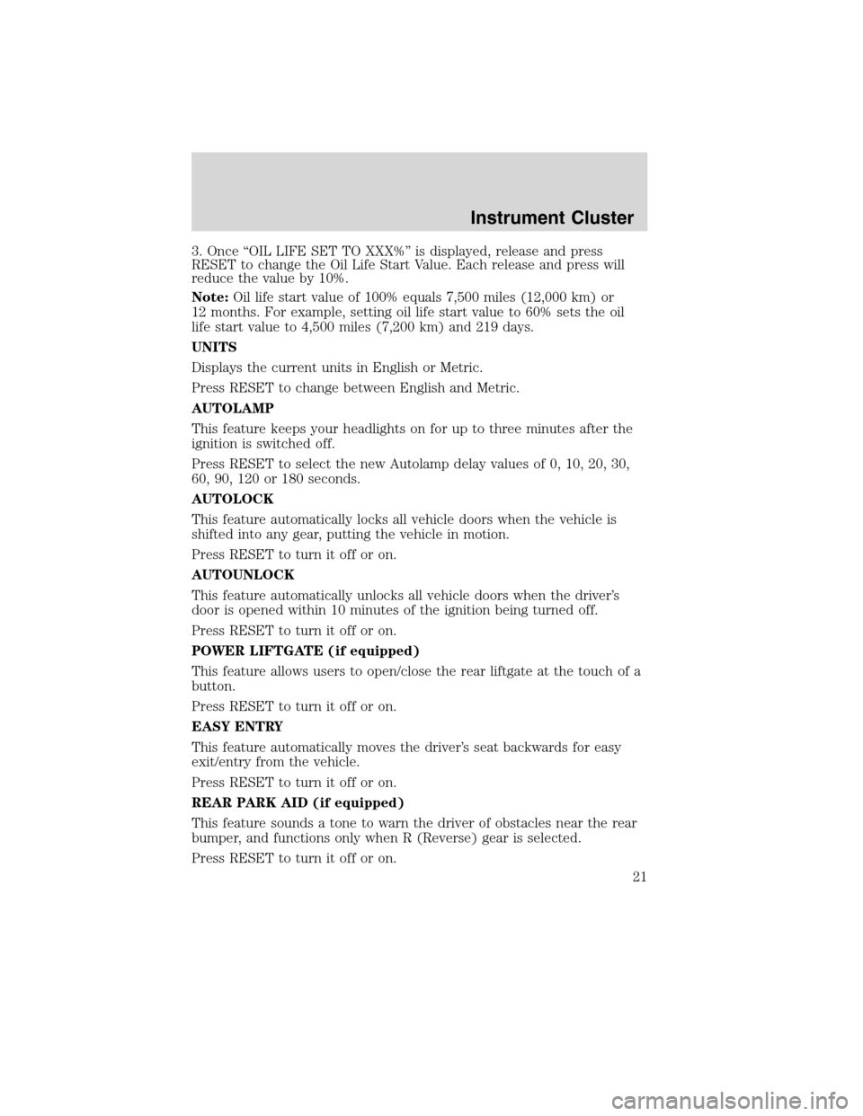 FORD FLEX 2010 1.G Owners Manual 3. Once “OIL LIFE SET TO XXX%” is displayed, release and press
RESET to change the Oil Life Start Value. Each release and press will
reduce the value by 10%.
Note:Oil life start value of 100% equa