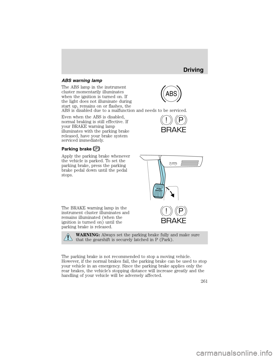 FORD FLEX 2010 1.G Owners Manual ABS warning lamp
The ABS lamp in the instrument
cluster momentarily illuminates
when the ignition is turned on. If
the light does not illuminate during
start up, remains on or flashes, the
ABS is disa