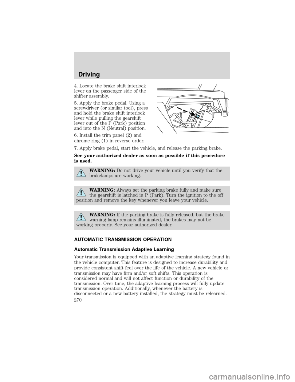 FORD FLEX 2010 1.G Owners Manual 4. Locate the brake shift interlock
lever on the passenger side of the
shifter assembly.
5. Apply the brake pedal. Using a
screwdriver (or similar tool), press
and hold the brake shift interlock
lever