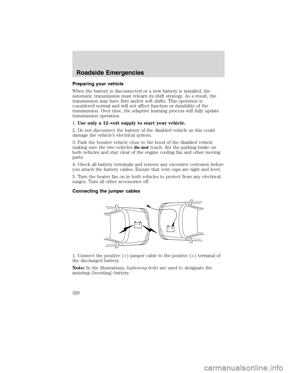 FORD FLEX 2010 1.G Owners Manual Preparing your vehicle
When the battery is disconnected or a new battery is installed, the
automatic transmission must relearn its shift strategy. As a result, the
transmission may have firm and/or so