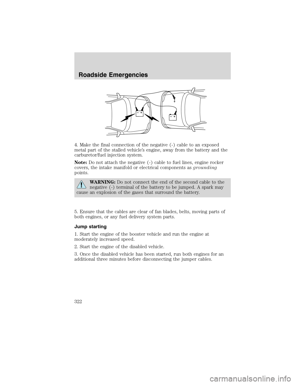 FORD FLEX 2010 1.G Owners Manual 4. Make the final connection of the negative (-) cable to an exposed
metal part of the stalled vehicle’s engine, away from the battery and the
carburetor/fuel injection system.
Note:Do not attach th