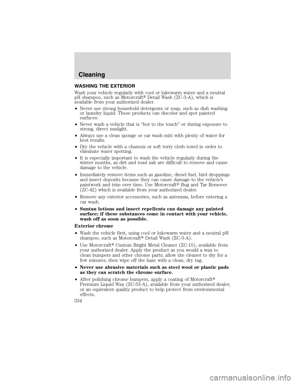 FORD FLEX 2010 1.G Repair Manual WASHING THE EXTERIOR
Wash your vehicle regularly with cool or lukewarm water and a neutral
pH shampoo, such as MotorcraftDetail Wash (ZC-3-A), which is
available from your authorized dealer.
•Never