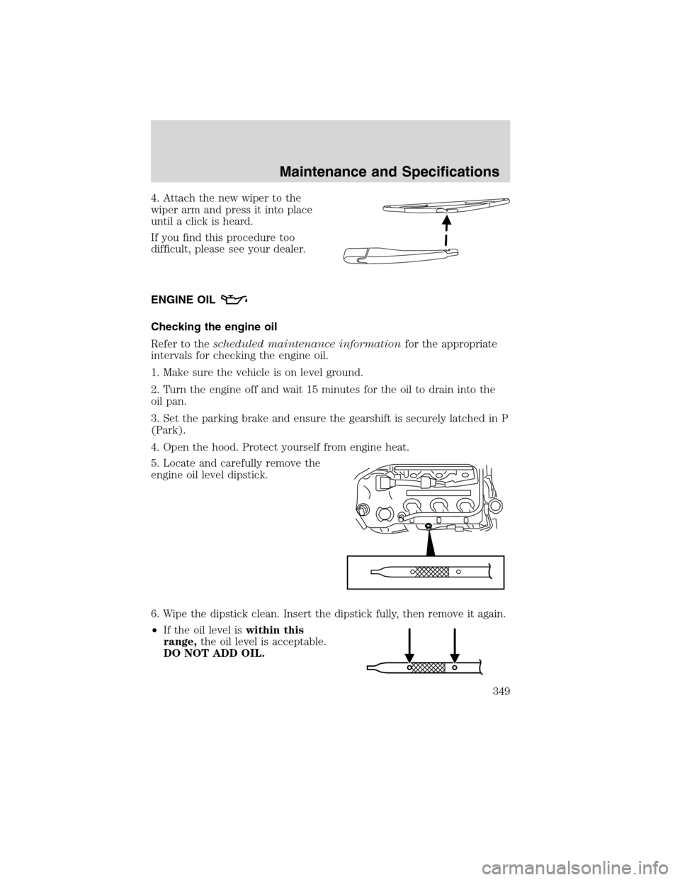 FORD FLEX 2010 1.G Owners Manual 4. Attach the new wiper to the
wiper arm and press it into place
until a click is heard.
If you find this procedure too
difficult, please see your dealer.
ENGINE OIL
Checking the engine oil
Refer to t