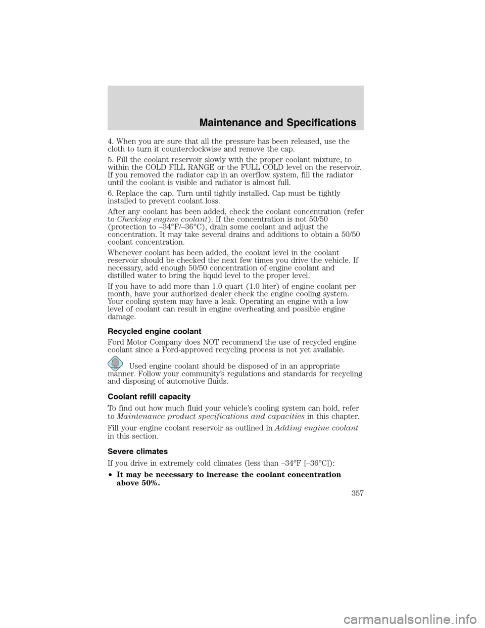 FORD FLEX 2010 1.G Owners Manual 4. When you are sure that all the pressure has been released, use the
cloth to turn it counterclockwise and remove the cap.
5. Fill the coolant reservoir slowly with the proper coolant mixture, to
wit