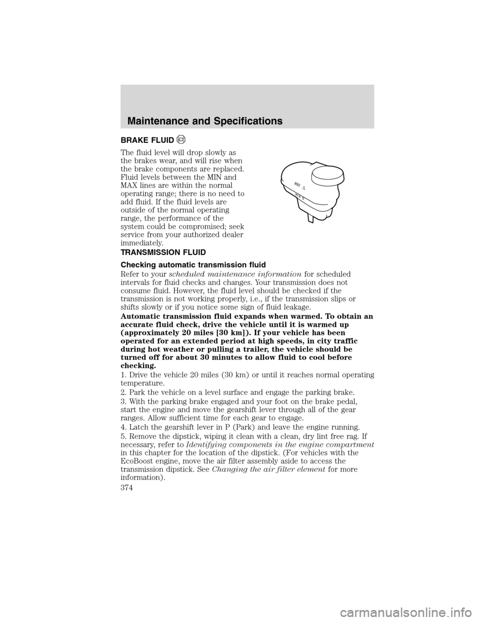 FORD FLEX 2010 1.G Owners Manual BRAKE FLUID
The fluid level will drop slowly as
the brakes wear, and will rise when
the brake components are replaced.
Fluid levels between the MIN and
MAX lines are within the normal
operating range;