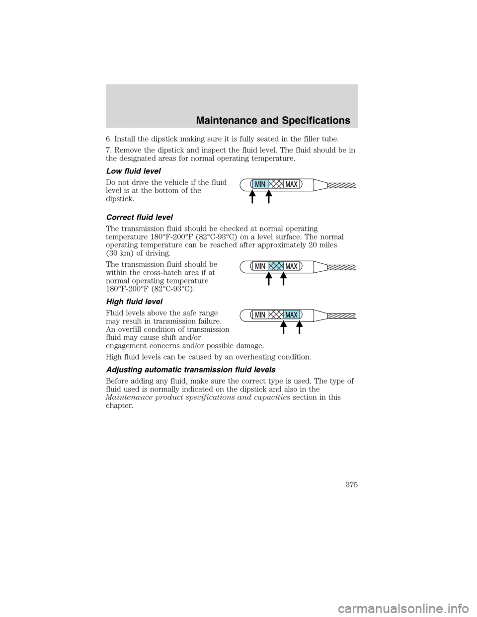 FORD FLEX 2010 1.G Owners Manual 6. Install the dipstick making sure it is fully seated in the filler tube.
7. Remove the dipstick and inspect the fluid level. The fluid should be in
the designated areas for normal operating temperat