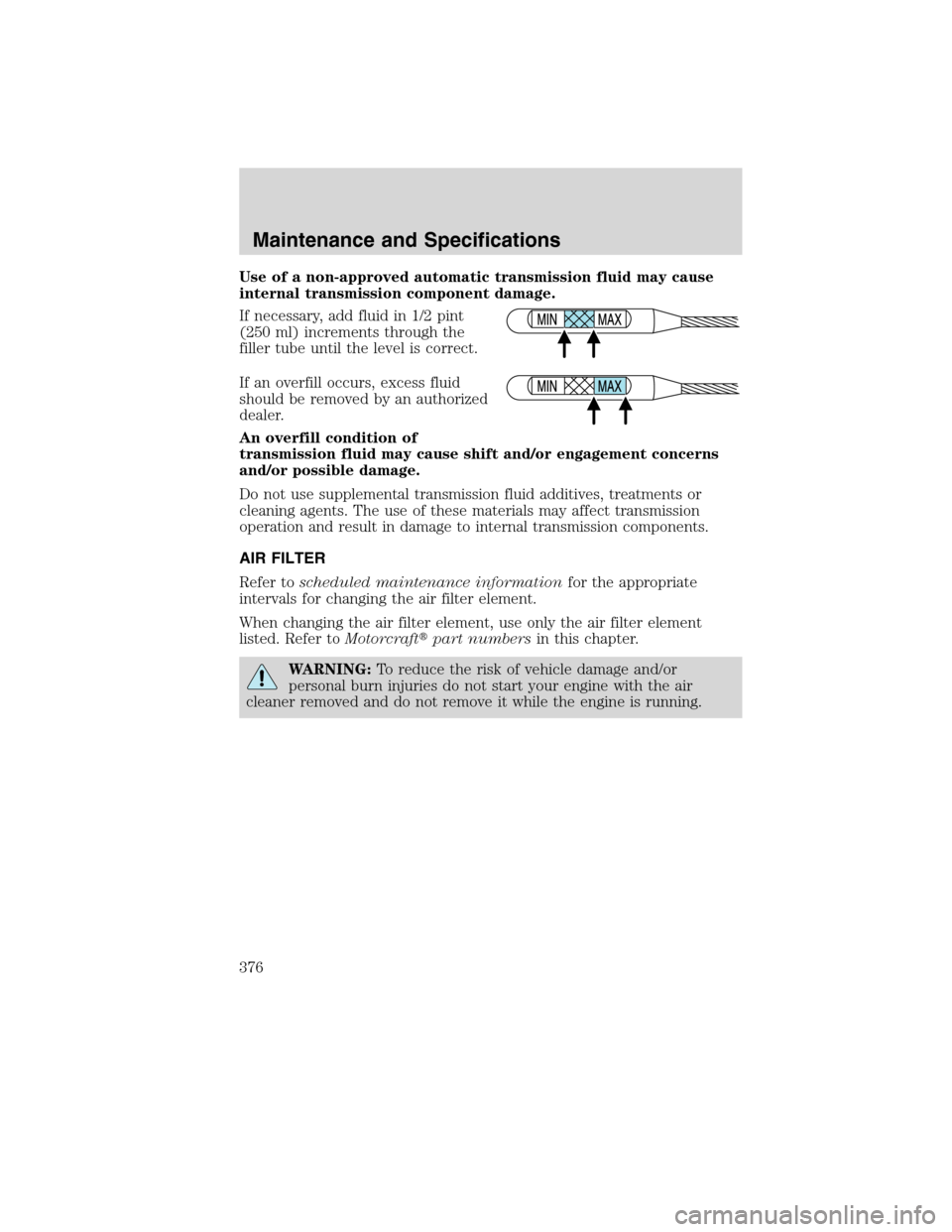 FORD FLEX 2010 1.G Owners Manual Use of a non-approved automatic transmission fluid may cause
internal transmission component damage.
If necessary, add fluid in 1/2 pint
(250 ml) increments through the
filler tube until the level is 