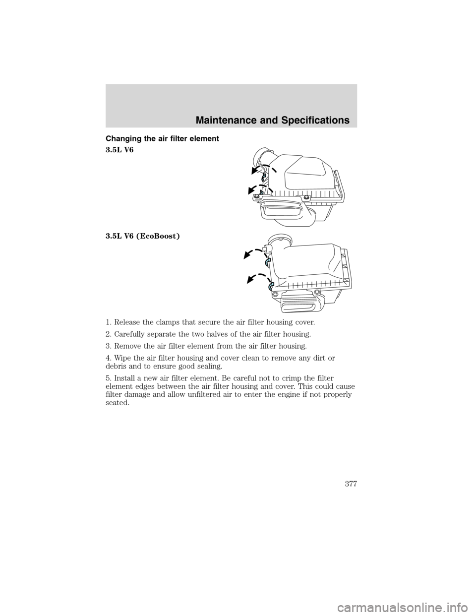FORD FLEX 2010 1.G Owners Manual Changing the air filter element
3.5L V6
3.5L V6 (EcoBoost)
1. Release the clamps that secure the air filter housing cover.
2. Carefully separate the two halves of the air filter housing.
3. Remove the