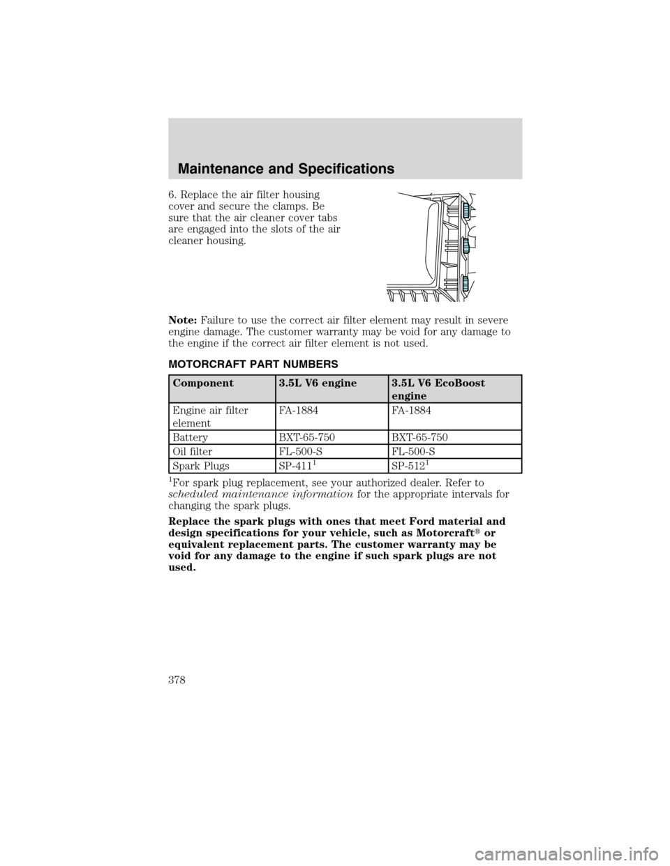 FORD FLEX 2010 1.G Owners Manual 6. Replace the air filter housing
cover and secure the clamps. Be
sure that the air cleaner cover tabs
are engaged into the slots of the air
cleaner housing.
Note:Failure to use the correct air filter