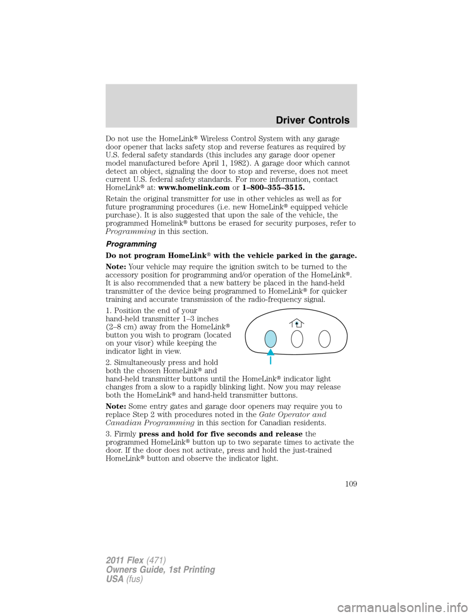 FORD FLEX 2011 1.G Owners Manual Do not use the HomeLinkWireless Control System with any garage
door opener that lacks safety stop and reverse features as required by
U.S. federal safety standards (this includes any garage door open