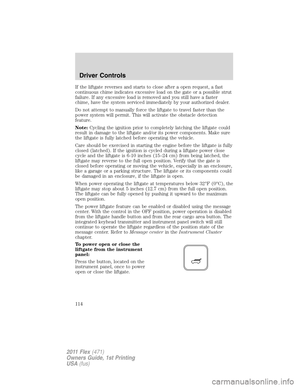 FORD FLEX 2011 1.G User Guide If the liftgate reverses and starts to close after a open request, a fast
continuous chime indicates excessive load on the gate or a possible strut
failure. If any excessive load is removed and you st FORD FLEX 2011 1.G User Guide If the liftgate reverses and starts to close after a open request, a fast
continuous chime indicates excessive load on the gate or a possible strut
failure. If any excessive load is removed and you st