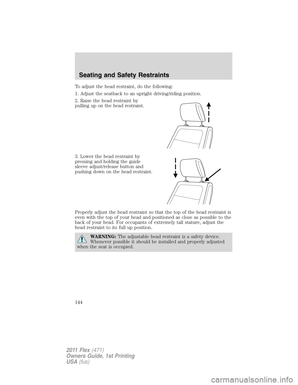 FORD FLEX 2011 1.G Owners Manual To adjust the head restraint, do the following:
1. Adjust the seatback to an upright driving/riding position.
2. Raise the head restraint by
pulling up on the head restraint.
3. Lower the head restrai