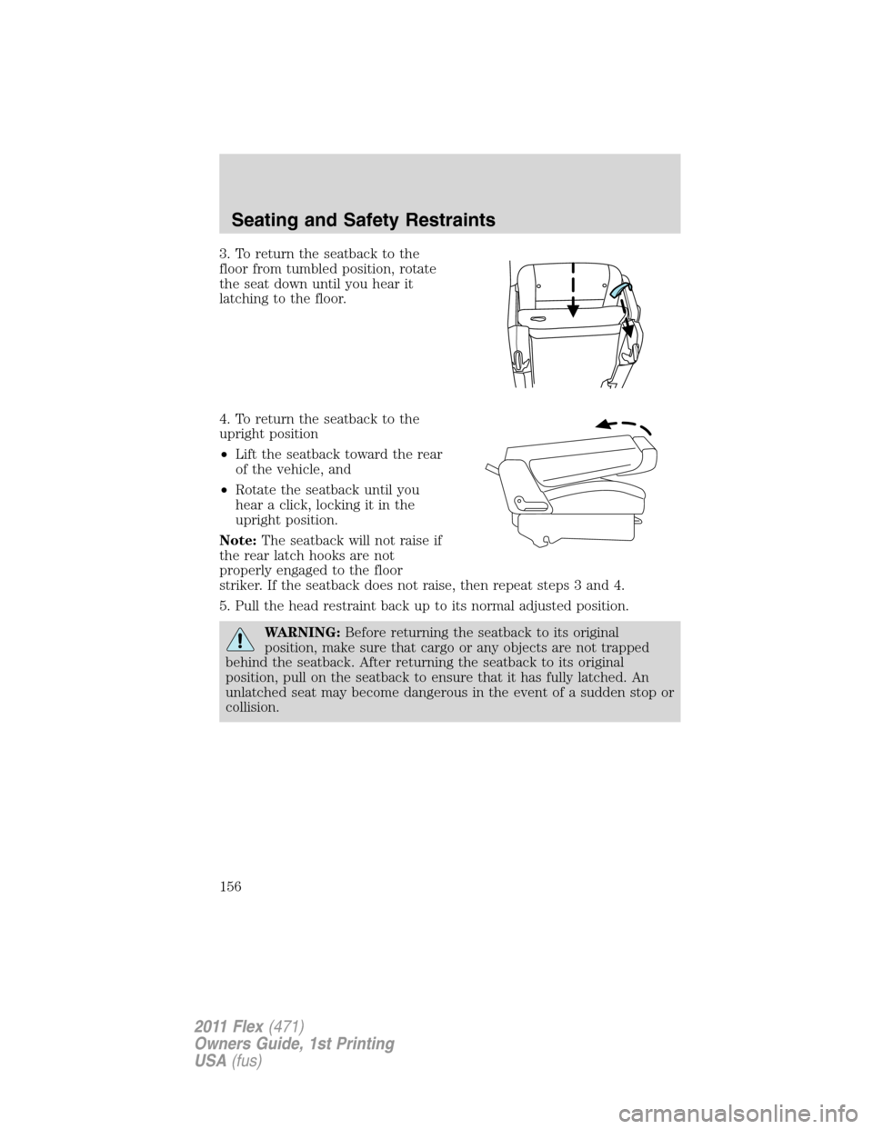 FORD FLEX 2011 1.G Owners Manual 3. To return the seatback to the
floor from tumbled position, rotate
the seat down until you hear it
latching to the floor.
4. To return the seatback to the
upright position
•Lift the seatback towar