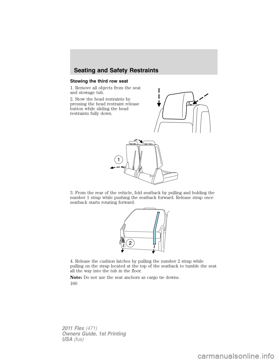 FORD FLEX 2011 1.G Owners Manual Stowing the third row seat
1. Remove all objects from the seat
and stowage tub.
2. Stow the head restraints by
pressing the head restraint release
button while sliding the head
restraints fully down.
