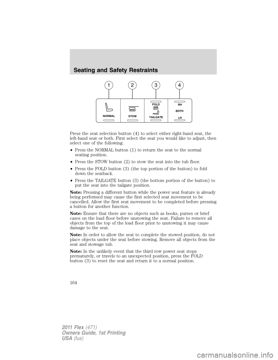 FORD FLEX 2011 1.G Owners Manual Press the seat selection button (4) to select either right-hand seat, the
left-hand seat or both. First select the seat you would like to adjust, then
select one of the following:
•Press the NORMAL 