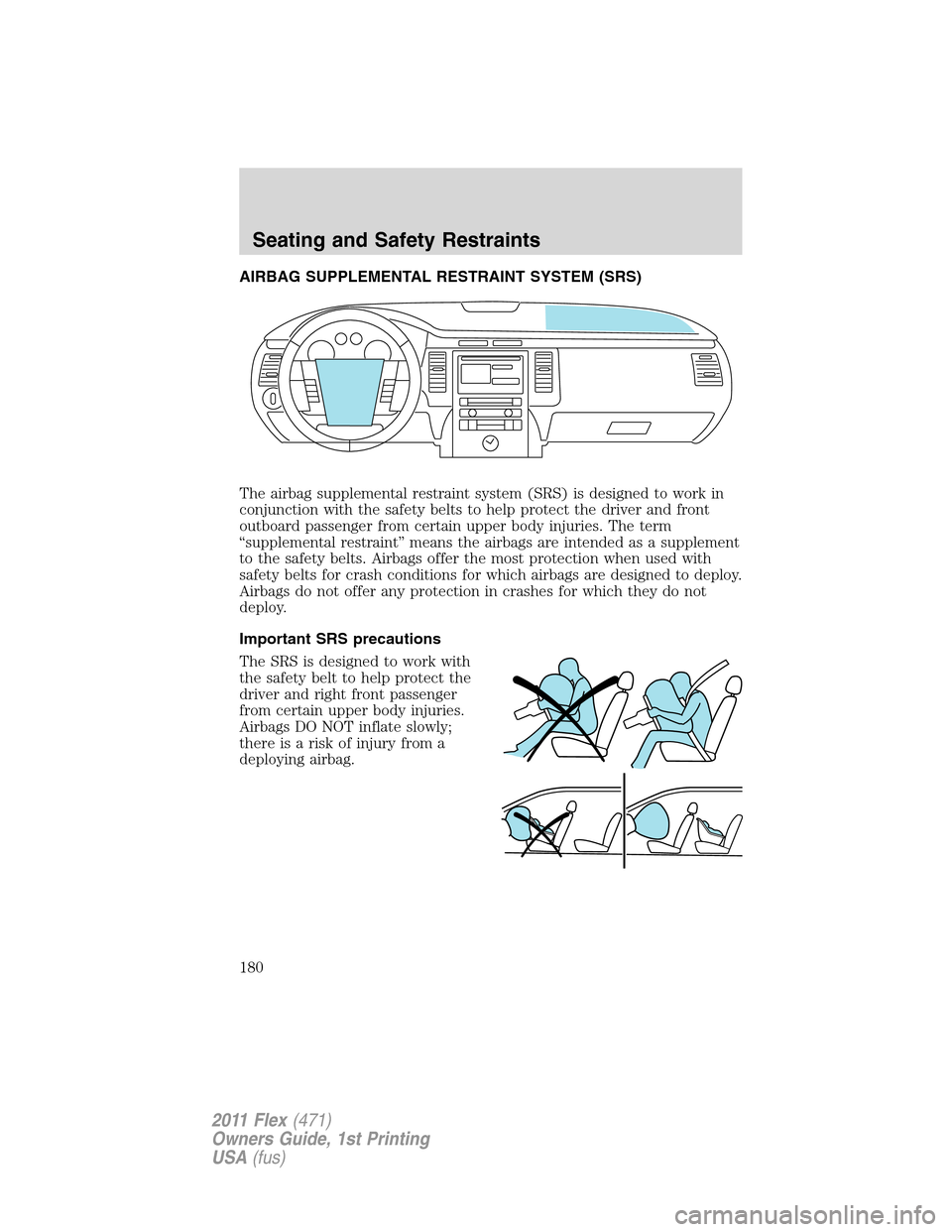 FORD FLEX 2011 1.G Owners Manual AIRBAG SUPPLEMENTAL RESTRAINT SYSTEM (SRS)
The airbag supplemental restraint system (SRS) is designed to work in
conjunction with the safety belts to help protect the driver and front
outboard passeng