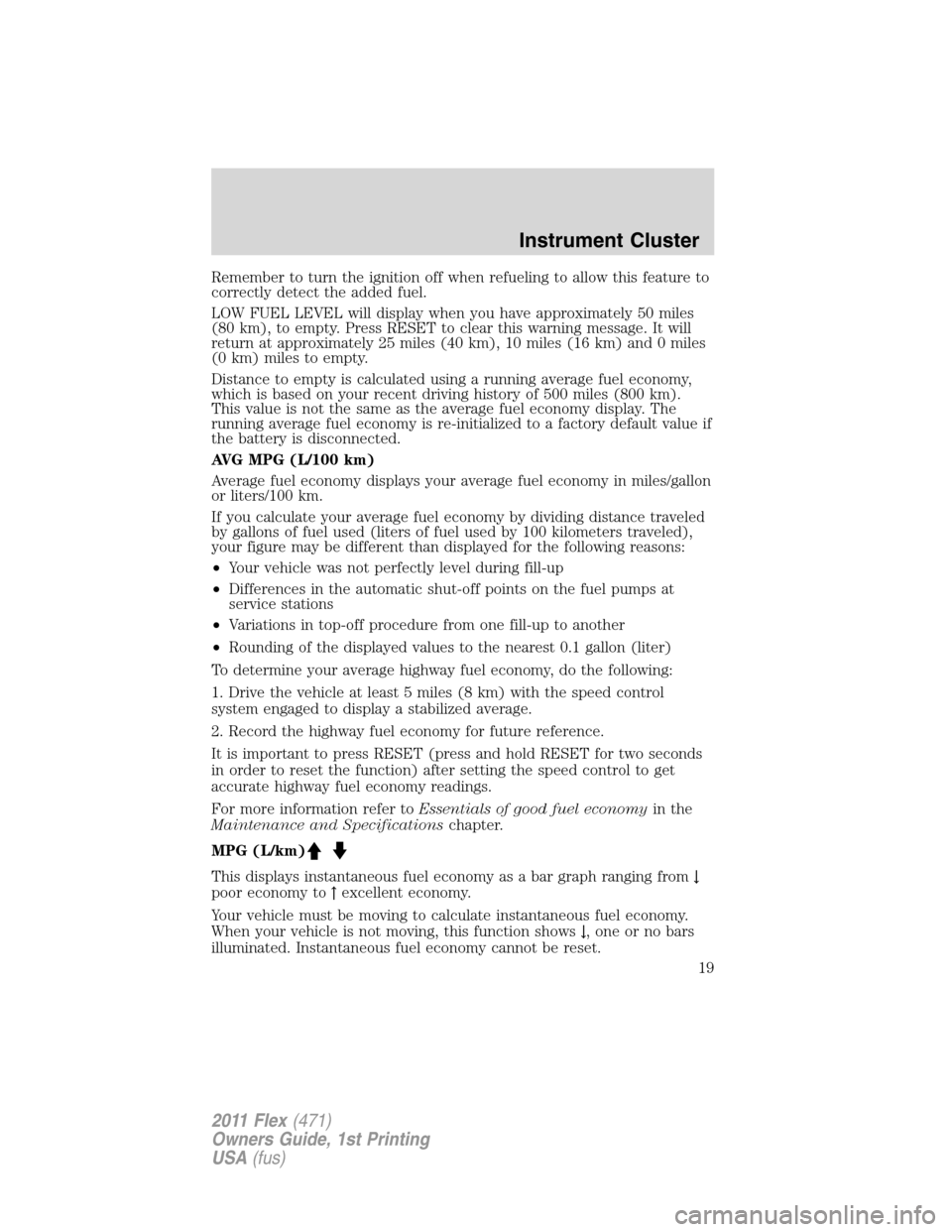 FORD FLEX 2011 1.G User Guide Remember to turn the ignition off when refueling to allow this feature to
correctly detect the added fuel.
LOW FUEL LEVEL will display when you have approximately 50 miles
(80 km), to empty. Press RES